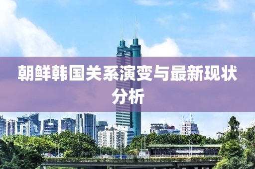 朝鮮韓國關(guān)系演變與最新現(xiàn)狀分析