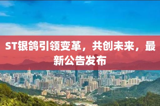 ST銀鴿引領(lǐng)變革，共創(chuàng)未來，最新公告發(fā)布