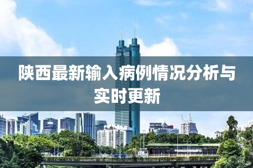 陜西最新輸入病例情況分析與實(shí)時(shí)更新