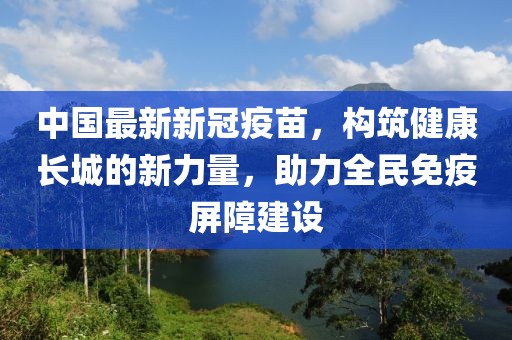 中國最新新冠疫苗，構(gòu)筑健康長城的新力量，助力全民免疫屏障建設(shè)