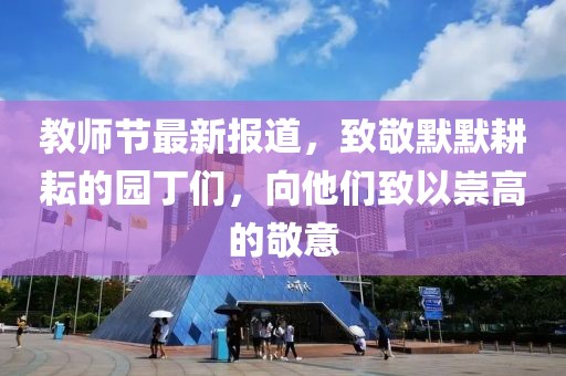 教師節(jié)最新報(bào)道，致敬默默耕耘的園丁們，向他們致以崇高的敬意