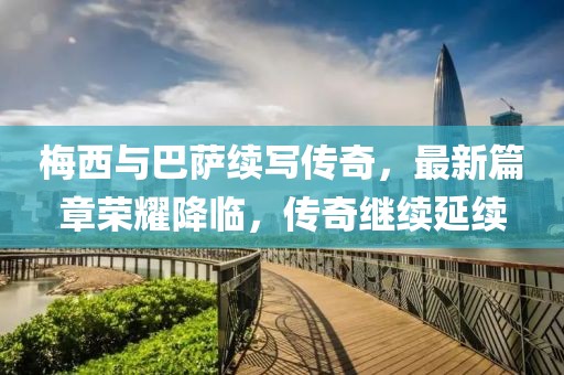 梅西與巴薩續(xù)寫傳奇，最新篇章榮耀降臨，傳奇繼續(xù)延續(xù)