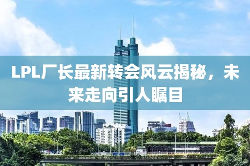 LPL廠長最新轉(zhuǎn)會風(fēng)云揭秘，未來走向引人矚目