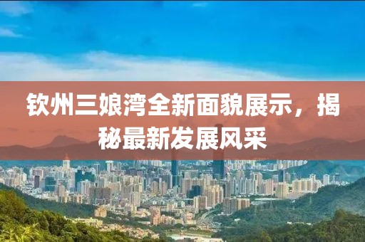欽州三娘灣全新面貌展示，揭秘最新發(fā)展風(fēng)采