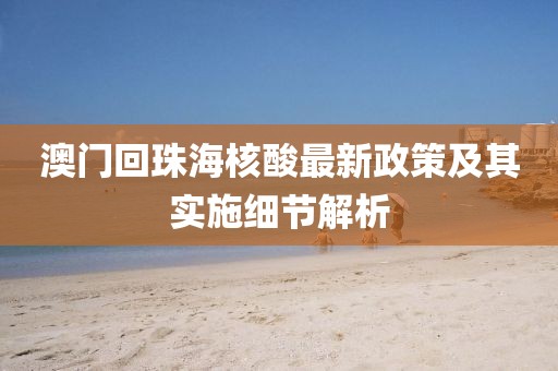 澳門回珠海核酸最新政策及其實施細節(jié)解析