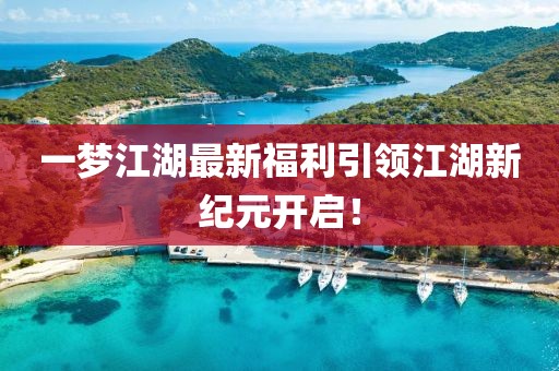 一夢江湖最新福利引領(lǐng)江湖新紀(jì)元開啟！