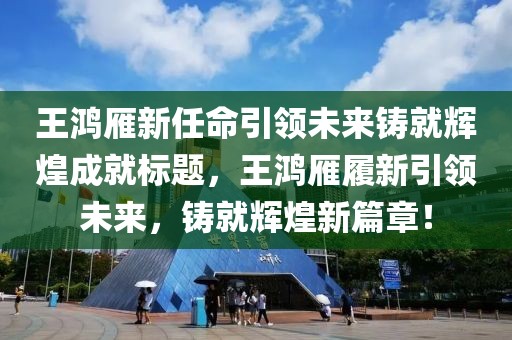 王鴻雁新任命引領(lǐng)未來鑄就輝煌成就標(biāo)題，王鴻雁履新引領(lǐng)未來，鑄就輝煌新篇章！