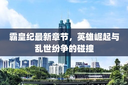 霸皇紀最新章節(jié)，英雄崛起與亂世紛爭的碰撞