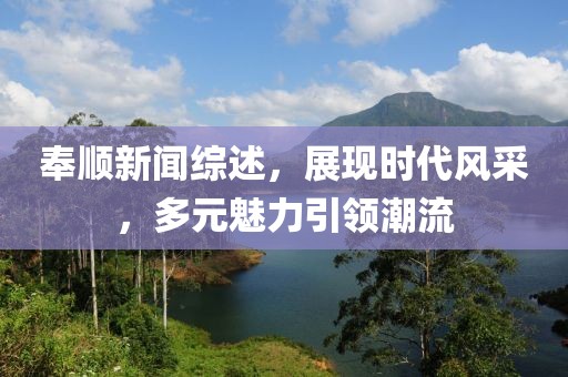 奉順新聞綜述，展現(xiàn)時代風(fēng)采，多元魅力引領(lǐng)潮流