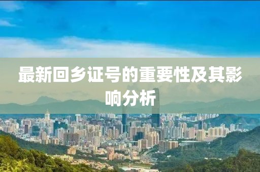 最新回鄉(xiāng)證號的重要性及其影響分析