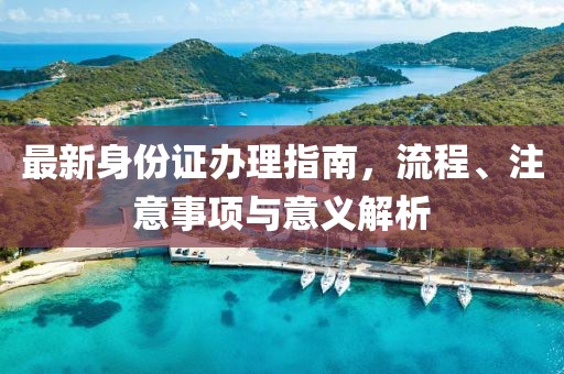 最新身份證辦理指南，流程、注意事項(xiàng)與意義解析