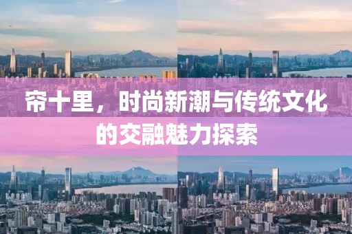 簾十里，時(shí)尚新潮與傳統(tǒng)文化的交融魅力探索