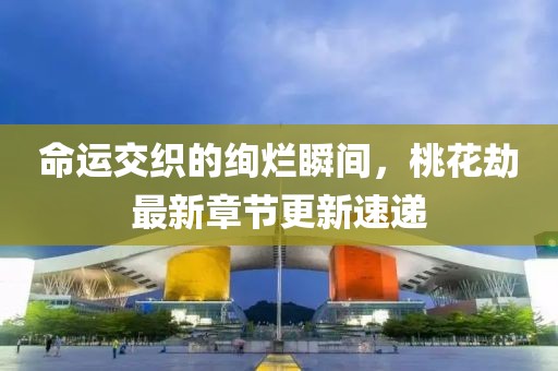 命運(yùn)交織的絢爛瞬間，桃花劫最新章節(jié)更新速遞