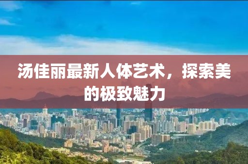 湯佳麗最新人體藝術(shù)，探索美的極致魅力