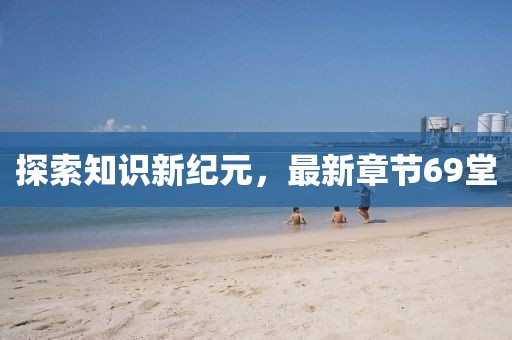 探索知識新紀(jì)元，最新章節(jié)69堂