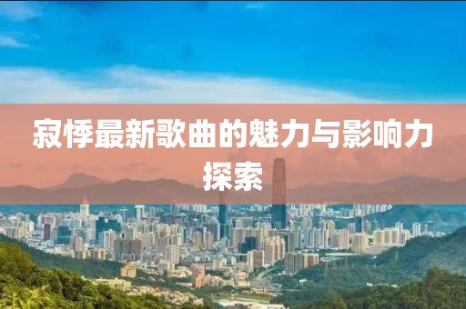 寂悸最新歌曲的魅力與影響力探索