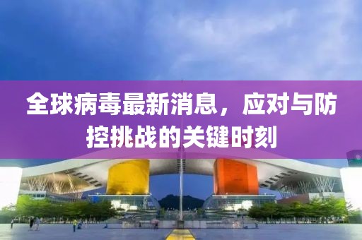 全球病毒最新消息，應(yīng)對(duì)與防控挑戰(zhàn)的關(guān)鍵時(shí)刻