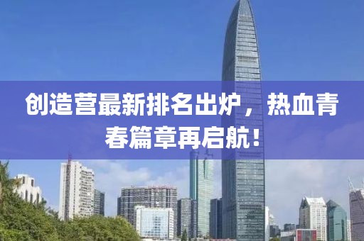 創(chuàng)造營(yíng)最新排名出爐，熱血青春篇章再啟航！
