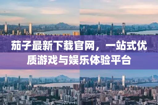 茄子最新下載官網(wǎng)，一站式優(yōu)質(zhì)游戲與娛樂(lè)體驗(yàn)平臺(tái)