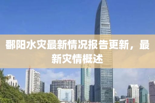 鄱陽水災(zāi)最新情況報告更新，最新災(zāi)情概述