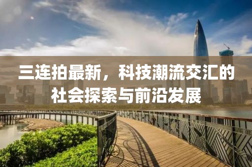 三連拍最新，科技潮流交匯的社會探索與前沿發(fā)展