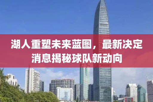 湖人重塑未來藍(lán)圖，最新決定消息揭秘球隊(duì)新動(dòng)向