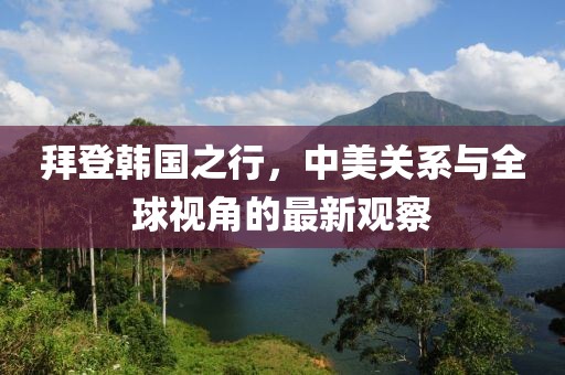 拜登韓國之行，中美關系與全球視角的最新觀察