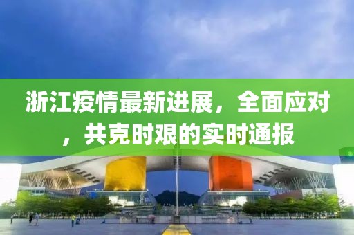 浙江疫情最新進(jìn)展，全面應(yīng)對(duì)，共克時(shí)艱的實(shí)時(shí)通報(bào)