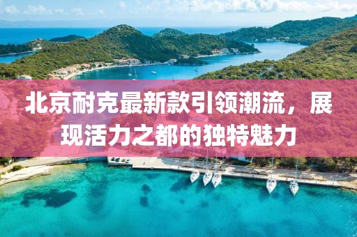 北京耐克最新款引領(lǐng)潮流，展現(xiàn)活力之都的獨(dú)特魅力