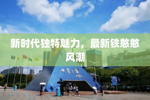 新時(shí)代獨(dú)特魅力，最新鐵憨憨風(fēng)潮