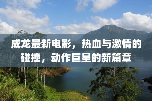 成龍最新電影，熱血與激情的碰撞，動(dòng)作巨星的新篇章