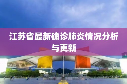 江蘇省最新確診肺炎情況分析與更新