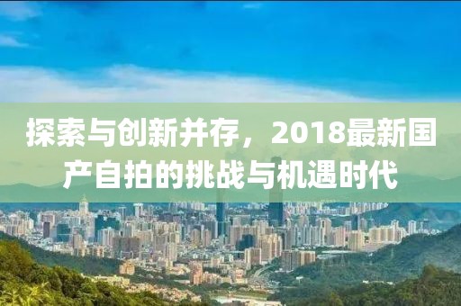 探索與創(chuàng)新并存，2018最新國(guó)產(chǎn)自拍的挑戰(zhàn)與機(jī)遇時(shí)代