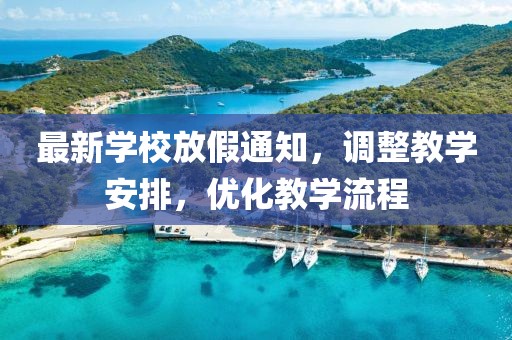 最新學(xué)校放假通知，調(diào)整教學(xué)安排，優(yōu)化教學(xué)流程