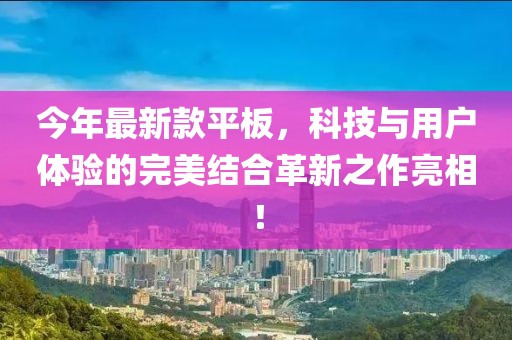今年最新款平板，科技與用戶體驗的完美結(jié)合革新之作亮相！