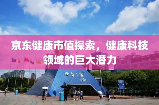 京東健康市值探索，健康科技領(lǐng)域的巨大潛力
