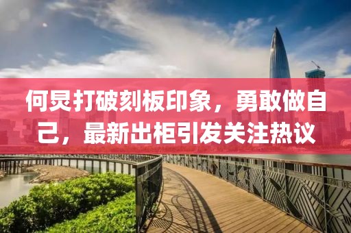 何炅打破刻板印象，勇敢做自己，最新出柜引發(fā)關(guān)注熱議