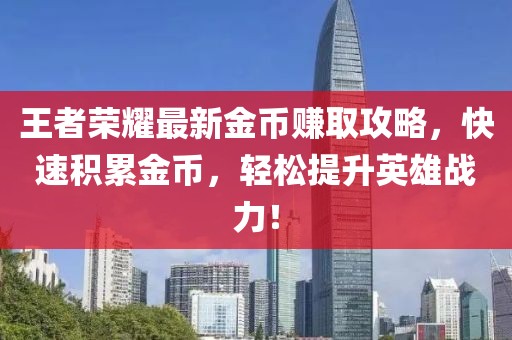 王者榮耀最新金幣賺取攻略，快速積累金幣，輕松提升英雄戰(zhàn)力！