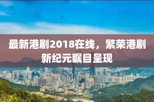 最新港劇2018在線，繁榮港劇新紀元矚目呈現