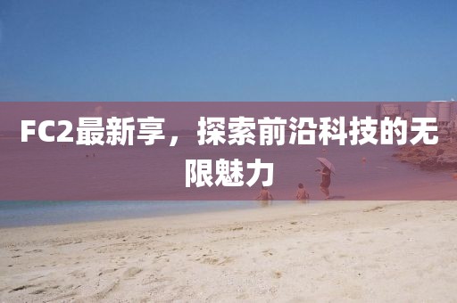 FC2最新享，探索前沿科技的無限魅力