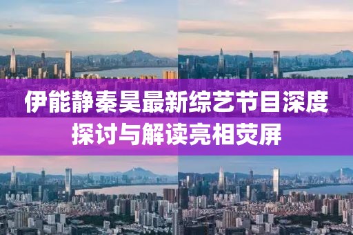 伊能靜秦昊最新綜藝節(jié)目深度探討與解讀亮相熒屏