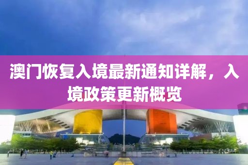 澳門恢復(fù)入境最新通知詳解，入境政策更新概覽