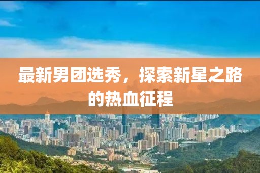 最新男團(tuán)選秀，探索新星之路的熱血征程