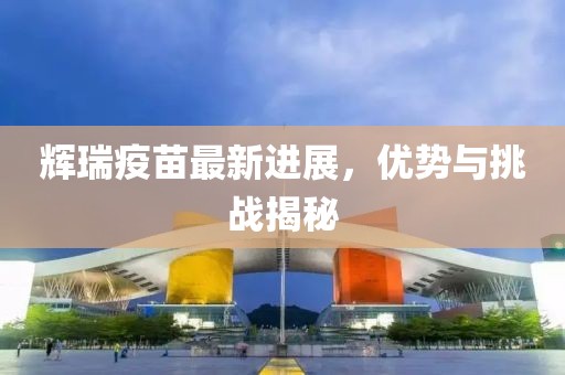 輝瑞疫苗最新進(jìn)展，優(yōu)勢與挑戰(zhàn)揭秘