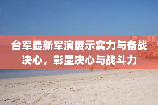 臺軍最新軍演展示實力與備戰(zhàn)決心，彰顯決心與戰(zhàn)斗力