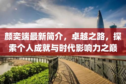 顏奕端最新簡介，卓越之路，探索個人成就與時代影響力之巔