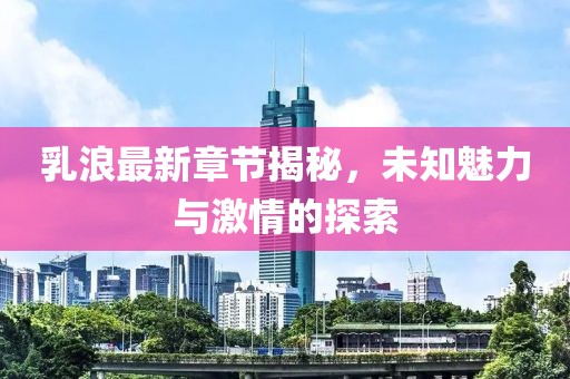乳浪最新章節(jié)揭秘，未知魅力與激情的探索