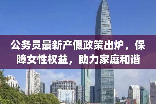公務員最新產(chǎn)假政策出爐，保障女性權益，助力家庭和諧