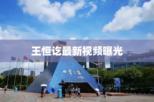 王恒訖最新視頻曝光