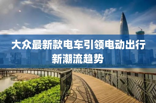 大眾最新款電車引領(lǐng)電動(dòng)出行新潮流趨勢(shì)